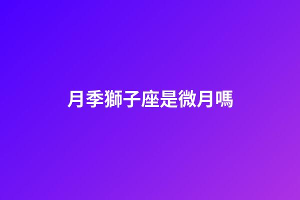 月季獅子座是微月嗎-第1張-星座運勢-玄機派