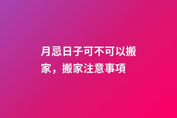 月忌日子可不可以搬家，搬家注意事項