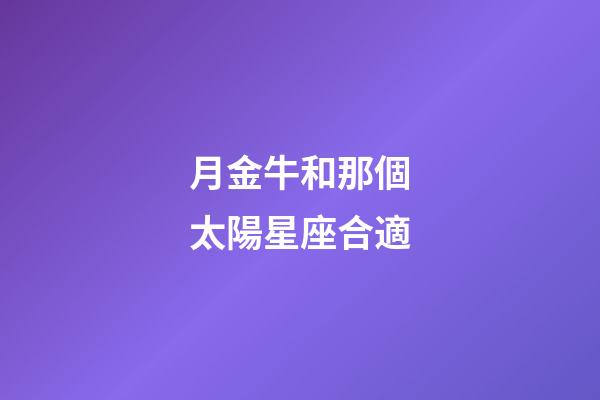 月金牛和那個太陽星座合適-第1張-星座運勢-玄機派