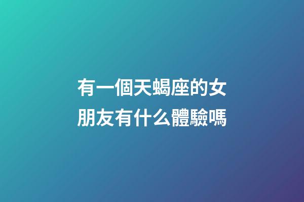 有一個天蝎座的女朋友有什么體驗嗎-第1張-星座運勢-玄機派