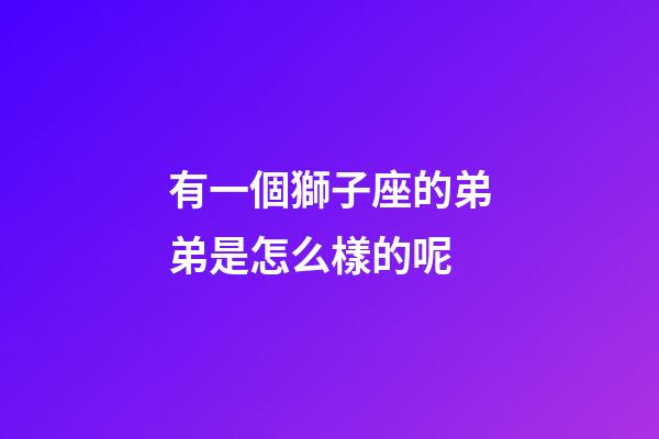 有一個獅子座的弟弟是怎么樣的呢-第1張-星座運勢-玄機派