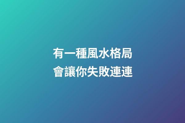 有一種風水格局會讓你失敗連連