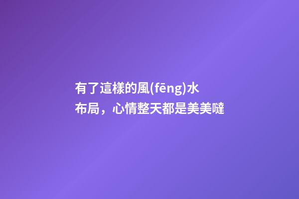 有了這樣的風(fēng)水布局，心情整天都是美美噠