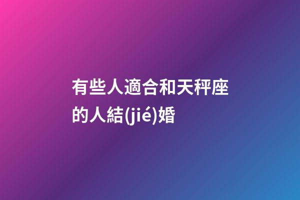 有些人適合和天秤座的人結(jié)婚-第1張-星座運(yùn)勢(shì)-玄機(jī)派