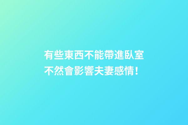 有些東西不能帶進臥室不然會影響夫妻感情！