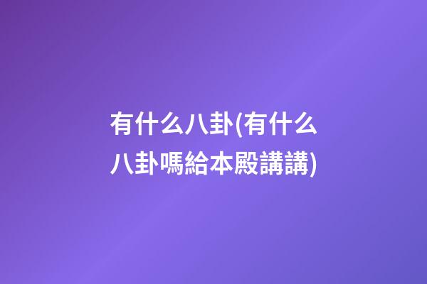 有什么八卦(有什么八卦嗎給本殿講講)