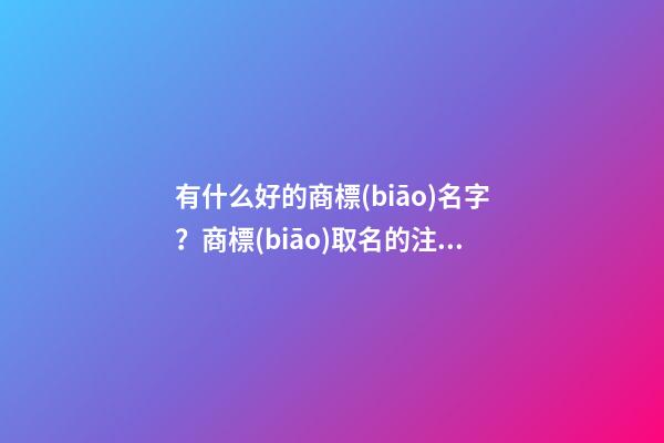 有什么好的商標(biāo)名字？商標(biāo)取名的注意事項(xiàng)-第1張-商標(biāo)起名-玄機(jī)派