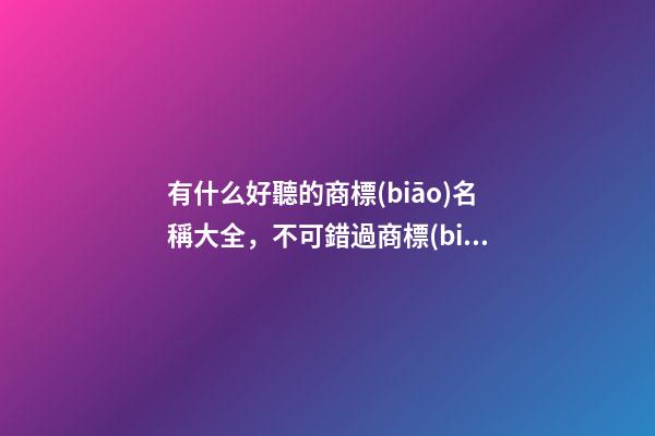 有什么好聽的商標(biāo)名稱大全，不可錯過商標(biāo)精選！-第1張-商標(biāo)起名-玄機派
