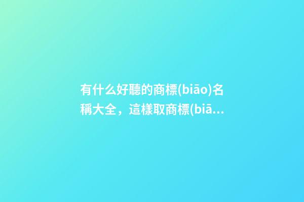 有什么好聽的商標(biāo)名稱大全，這樣取商標(biāo)比較好！