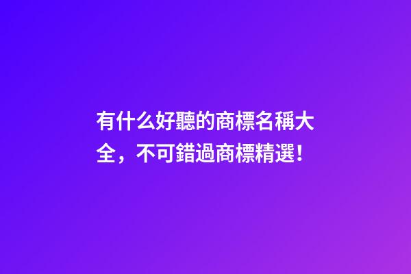 有什么好聽的商標名稱大全，不可錯過商標精選！