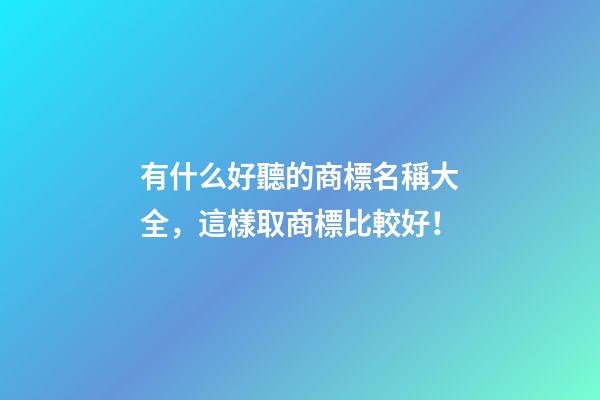 有什么好聽的商標名稱大全，這樣取商標比較好！-第1張-商標起名-玄機派