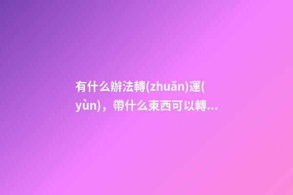 有什么辦法轉(zhuǎn)運(yùn)，帶什么東西可以轉(zhuǎn)運(yùn)