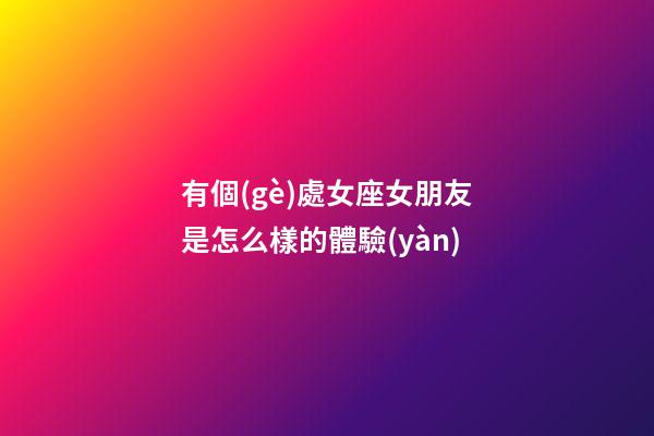 有個(gè)處女座女朋友是怎么樣的體驗(yàn)-第1張-星座運(yùn)勢-玄機(jī)派