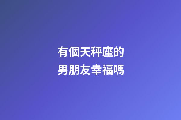 有個天秤座的男朋友幸福嗎-第1張-星座運勢-玄機派