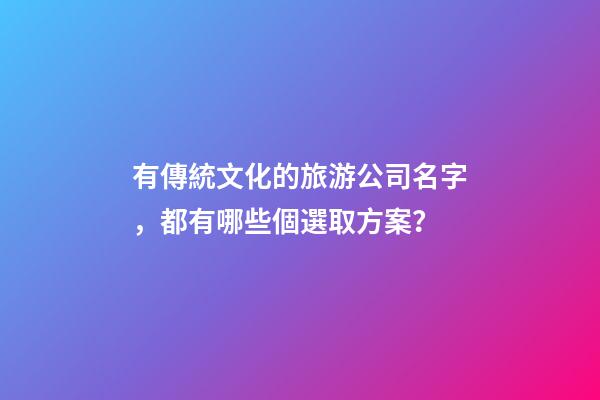 有傳統文化的旅游公司名字，都有哪些個選取方案？-第1張-公司起名-玄機派