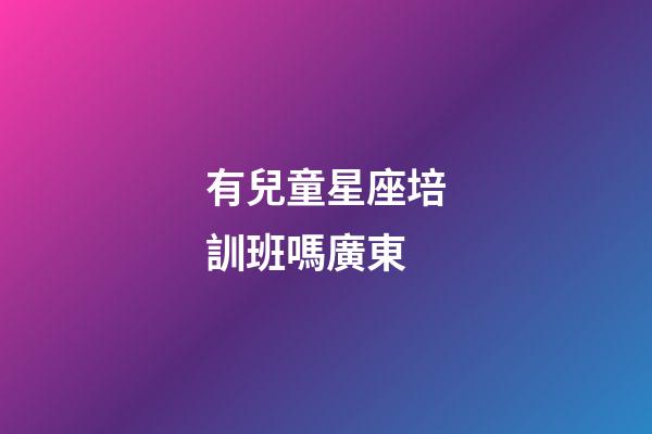 有兒童星座培訓班嗎廣東
