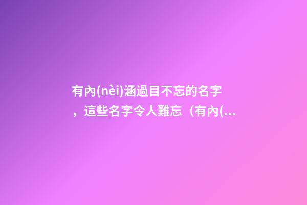 有內(nèi)涵過目不忘的名字，這些名字令人難忘（有內(nèi)涵過目不忘的名字,這些名字令人難忘的成語(yǔ)）