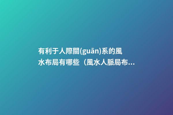 有利于人際關(guān)系的風水布局有哪些（風水人脈局布局方法）