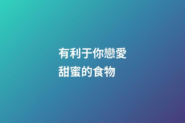 有利于你戀愛甜蜜的食物