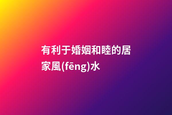 有利于婚姻和睦的居家風(fēng)水