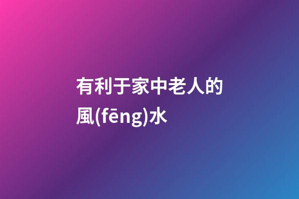 有利于家中老人的風(fēng)水