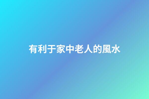 有利于家中老人的風水