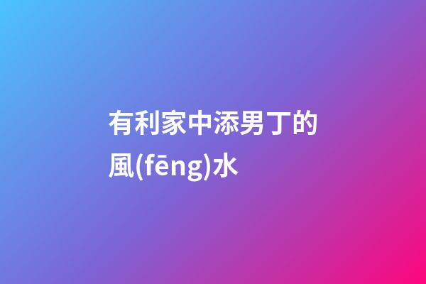 有利家中添男丁的風(fēng)水