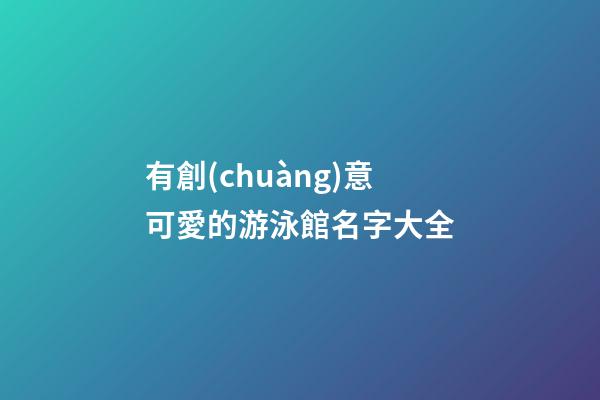 有創(chuàng)意可愛的游泳館名字大全