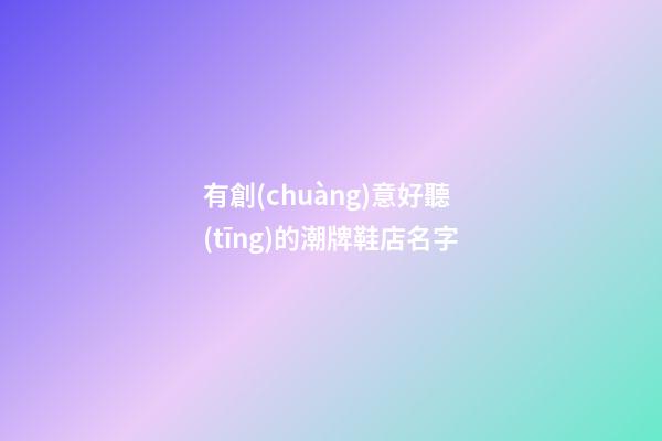 有創(chuàng)意好聽(tīng)的潮牌鞋店名字