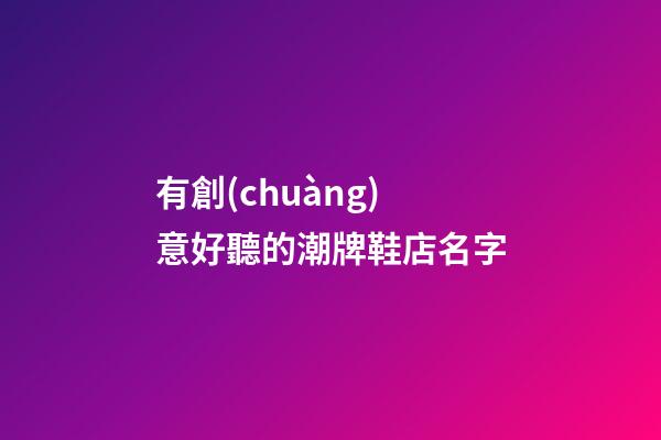 有創(chuàng)意好聽的潮牌鞋店名字