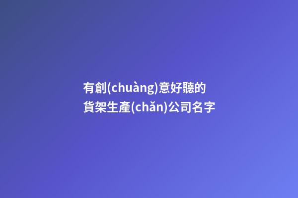 有創(chuàng)意好聽的貨架生產(chǎn)公司名字