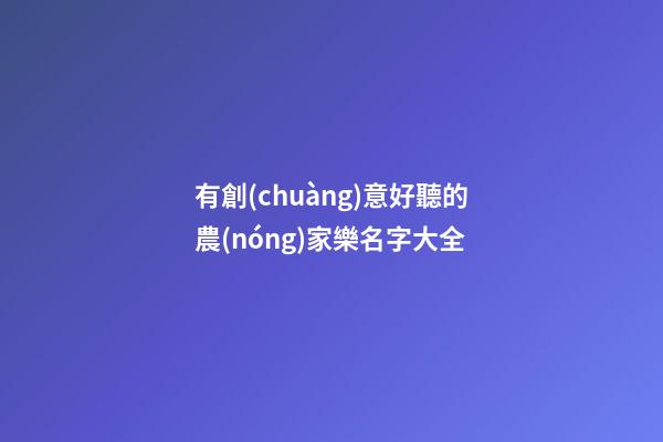 有創(chuàng)意好聽的農(nóng)家樂名字大全