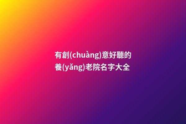 有創(chuàng)意好聽的養(yǎng)老院名字大全