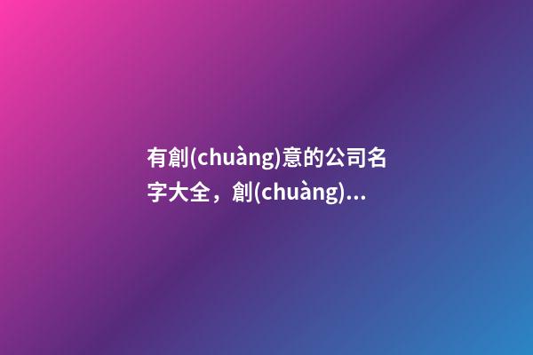 有創(chuàng)意的公司名字大全，創(chuàng)意的公司取名方法-第1張-公司起名-玄機(jī)派