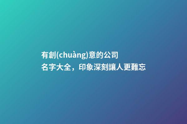 有創(chuàng)意的公司名字大全，印象深刻讓人更難忘-第1張-公司起名-玄機(jī)派