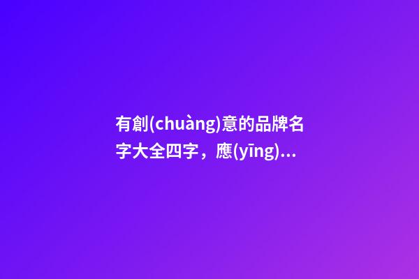 有創(chuàng)意的品牌名字大全四字，應(yīng)當(dāng)怎么進(jìn)行選擇？