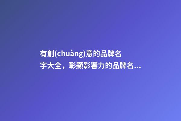 有創(chuàng)意的品牌名字大全，彰顯影響力的品牌名稱！