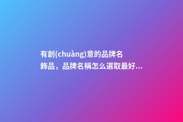 有創(chuàng)意的品牌名飾品，品牌名稱怎么選取最好？-第1張-商標起名-玄機派