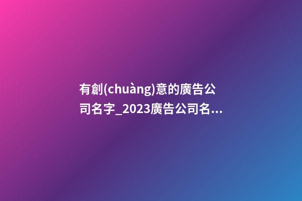 有創(chuàng)意的廣告公司名字_2023廣告公司名字大全有創(chuàng)意的-第1張-公司起名-玄機派