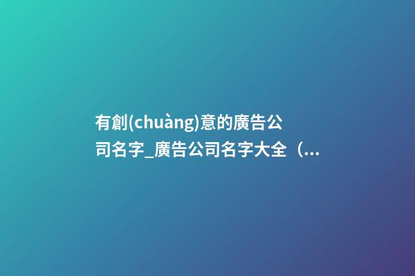 有創(chuàng)意的廣告公司名字_廣告公司名字大全（有創(chuàng)意）