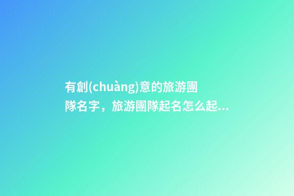有創(chuàng)意的旅游團隊名字，旅游團隊起名怎么起？-第1張-公司起名-玄機派