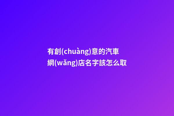 有創(chuàng)意的汽車網(wǎng)店名字該怎么取-第1張-店鋪起名-玄機(jī)派
