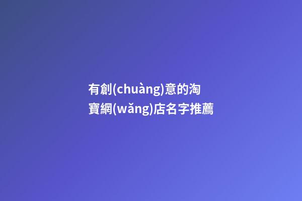 有創(chuàng)意的淘寶網(wǎng)店名字推薦-第1張-店鋪起名-玄機派