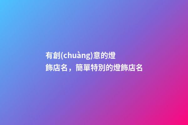 有創(chuàng)意的燈飾店名，簡單特別的燈飾店名-第1張-店鋪起名-玄機派