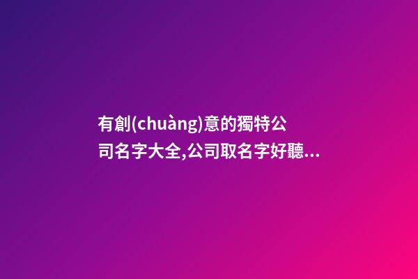 有創(chuàng)意的獨特公司名字大全,公司取名字好聽大氣-第1張-公司起名-玄機派