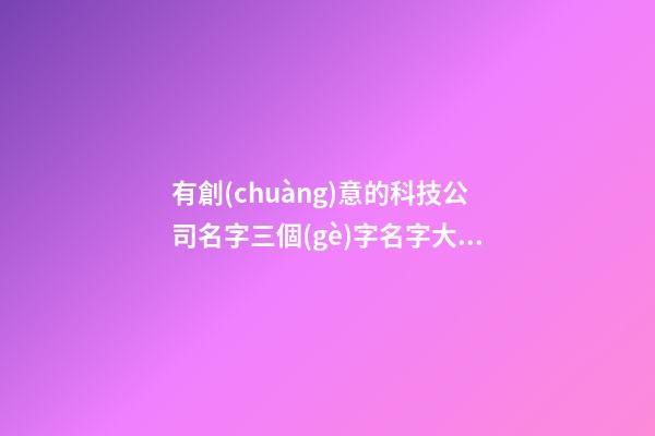 有創(chuàng)意的科技公司名字三個(gè)字名字大全-第1張-公司起名-玄機(jī)派