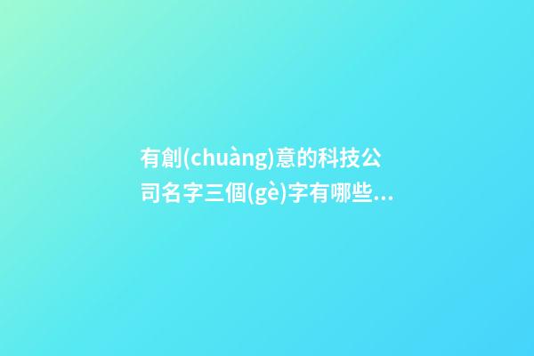 有創(chuàng)意的科技公司名字三個(gè)字有哪些？公司起名技巧是什么？-第1張-公司起名-玄機(jī)派