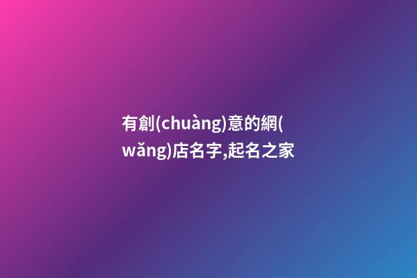 有創(chuàng)意的網(wǎng)店名字,起名之家-第1張-店鋪起名-玄機派