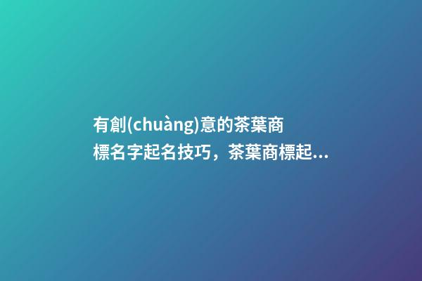 有創(chuàng)意的茶葉商標名字起名技巧，茶葉商標起名大全免費推薦-第1張-商標起名-玄機派