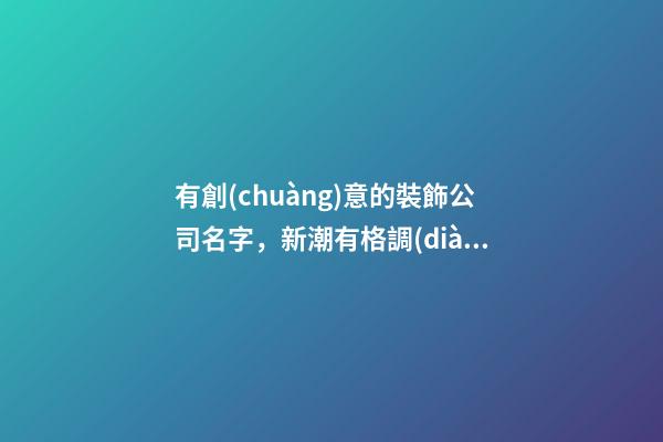 有創(chuàng)意的裝飾公司名字，新潮有格調(diào)的裝修公司名大全-第1張-公司起名-玄機(jī)派